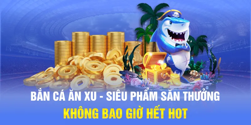 Bắn Cá Ăn Xu - Siêu Phẩm Săn Thưởng Không Bao Giờ Hết Hot