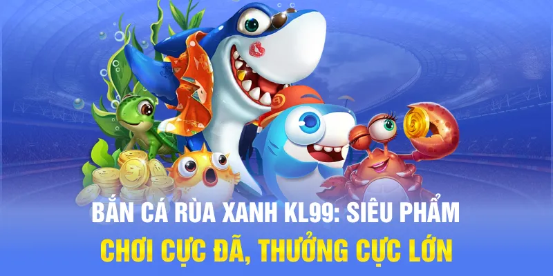 Bắn Cá Rùa Xanh KL99: Siêu Phẩm Chơi Cực Đã, Thưởng Cực Lớn