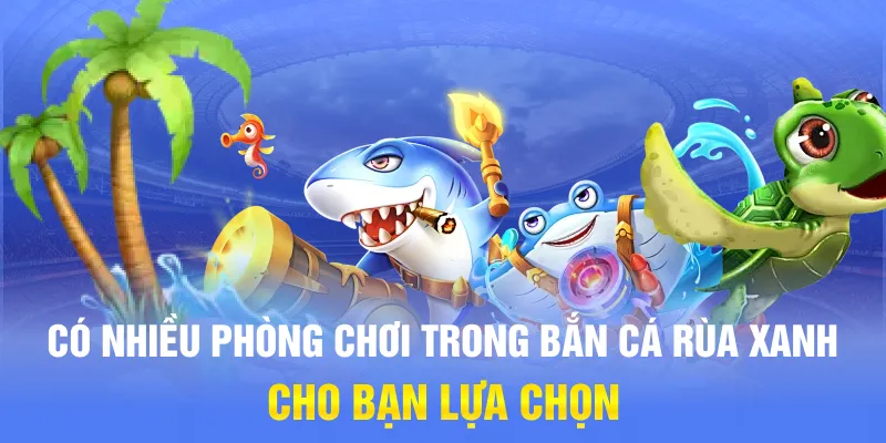 Có nhiều phòng chơi trong bắn cá Rùa Xanh cho bạn lựa chọn