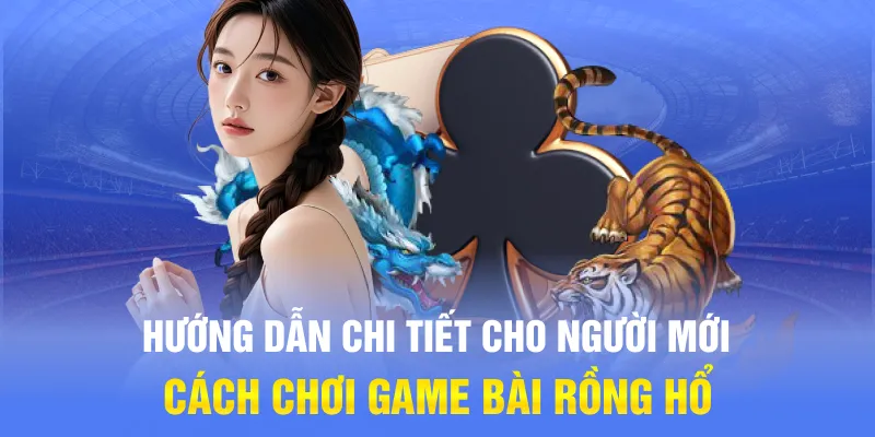 Hướng dẫn chi tiết cho người mới cách chơi game bài Rồng Hổ