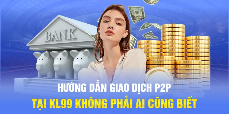 Hướng Dẫn Giao Dịch P2P Tại KL99 Không Phải Ai Cũng Biết